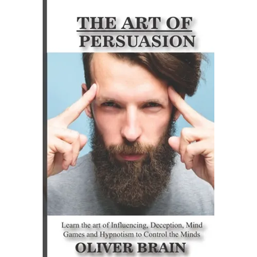 The art of Persuasion: Learn the art of influencing, deception, mind games and hypnotism to Control the minds