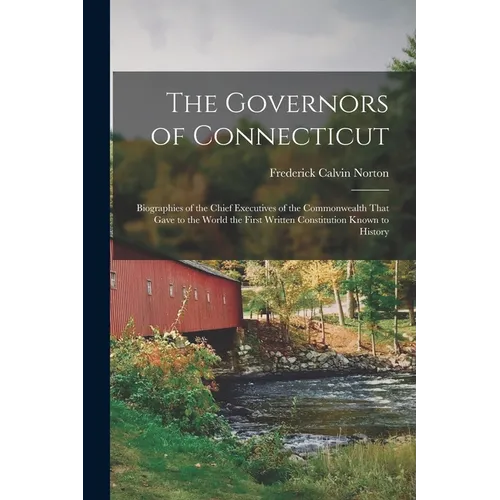 The Governors of Connecticut: Biographies of the Chief Executives of the Commonwealth That Gave to the World the First Written Constitution Known to H
