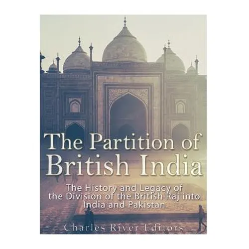 The Partition of British India: The History and Legacy of the Division of the British Raj into India and Pakistan