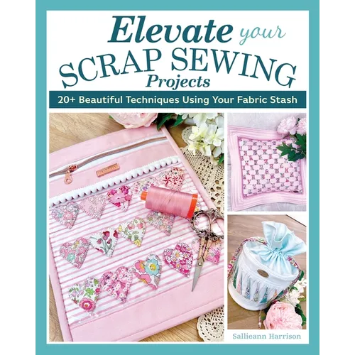 Elevate Your Scrap Sewing Projects: 20+ Beautiful Techniques Using Your Fabric Stash