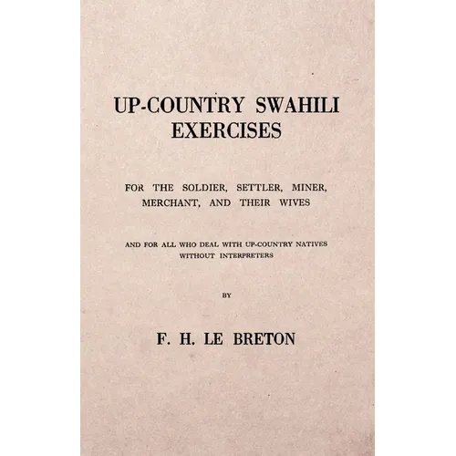 Up-Country Swahili - For the Soldier, Settler, Miner, Merchant, and Their Wives - And for all who Deal with Up-Country Natives Without Interpreters