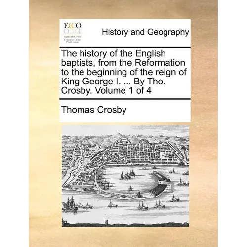 The history of the English baptists, from the Reformation to the beginning of the reign of King George I. ... By Tho. Crosby. Volume 1 of 4