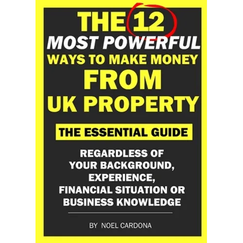 The 12 Most Powerful Ways of Making Money From UK Property: The Essential Guide. Regardless of Background, Experience, Financial Situation Or Business