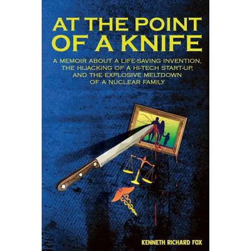 At the Point of a Knife: A memoir about a life-saving invention, the hijacking of a hi-tech start- up, and the explosive meltdown of a nuclear family
