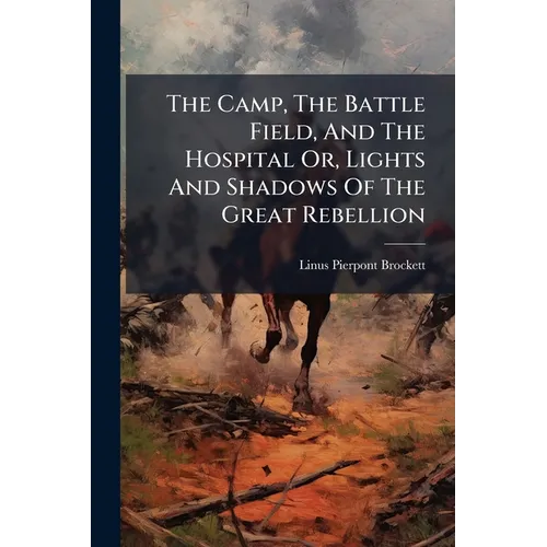 The Camp, The Battle Field, And The Hospital Or, Lights And Shadows Of The Great Rebellion: Including Adventures Of Spies And Scouts, Thrilling Incide