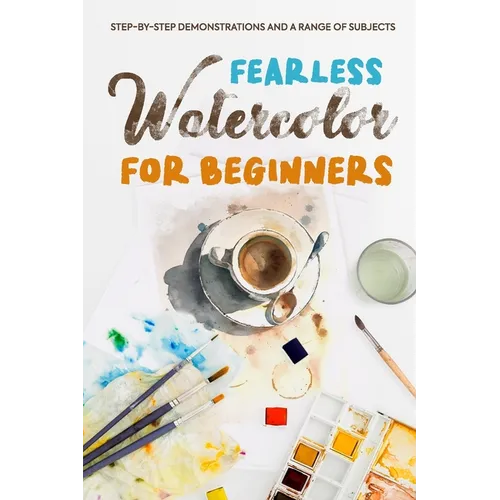 Fearless Watercolor for Beginners: Step-by-Step Demonstrations and A Range of Subjects: Watercolor Painting Guide