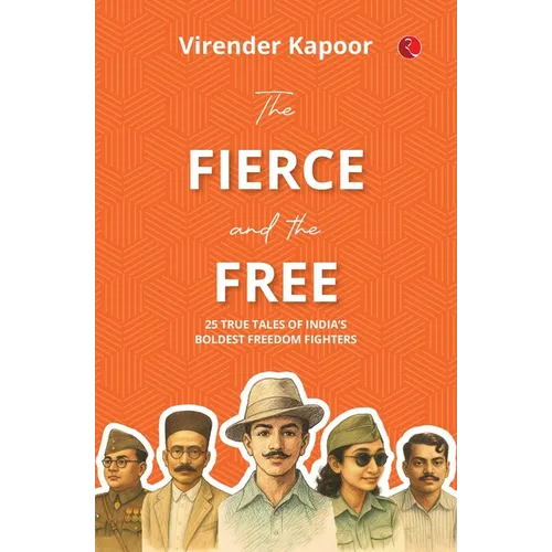 The Fierce and the Free: 25 True Tales of India's Boldest Freedom Fighters