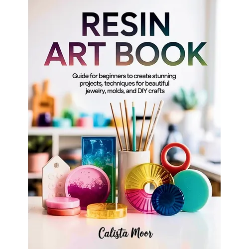 Resin Art Book: Guide for Beginners to Create Stunning Projects, Techniques for Beautiful Jewelry, Molds, and DIY Crafts