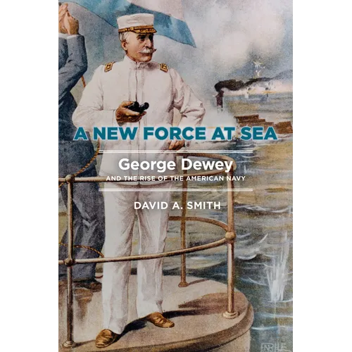 A New Force at Sea: George Dewey and the Rise of the American Navy