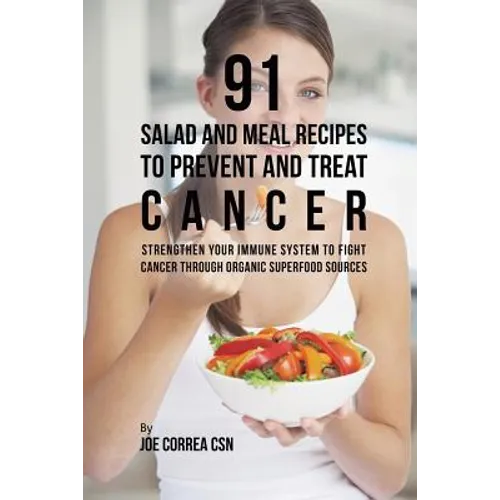 91 Salad and Meal Recipes to Prevent and Treat Cancer: Strengthen Your Immune System to Fight Cancer through Organic Superfood Sources