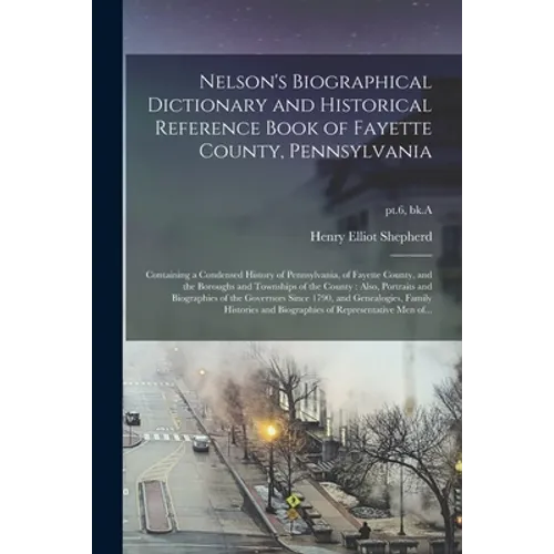 Nelson's Biographical Dictionary and Historical Reference Book of Fayette County, Pennsylvania: Containing a Condensed History of Pennsylvania, of Fay