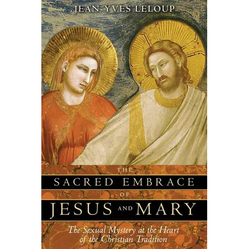 The Sacred Embrace of Jesus and Mary: The Sexual Mystery at the Heart of the Christian Tradition