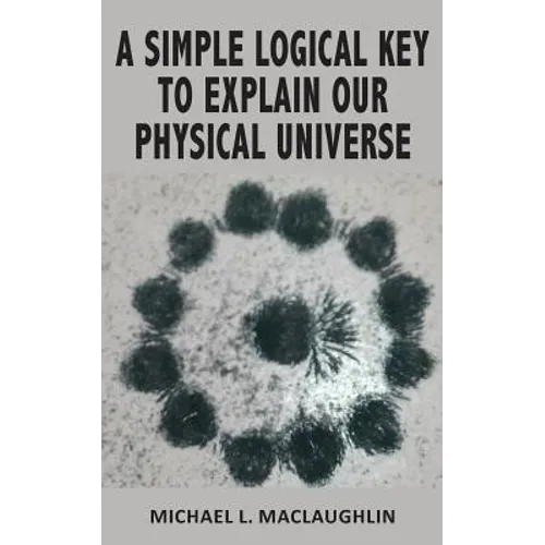 A Simple Logical Key to Explain Our Physical Universe