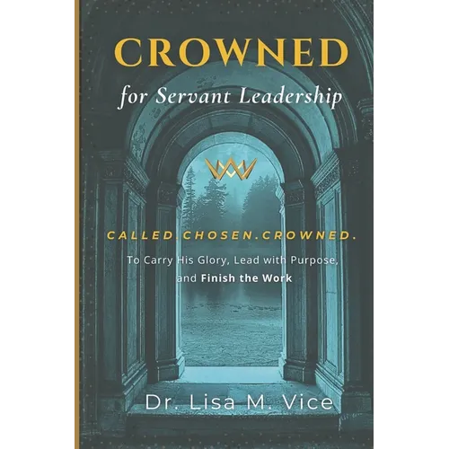 Crowned For Servant Leadership: Called. Chosen. Crowned. To carry His Glory, Lead with Purpose, and Finish the Work
