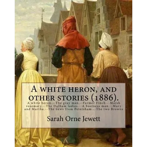 A white heron, and other stories (1886). By: Sarah Orne Jewett: A white heron.--The gray man.--Farmer Finch.--Marsh rosemary.--The Dulham ladies.--A b