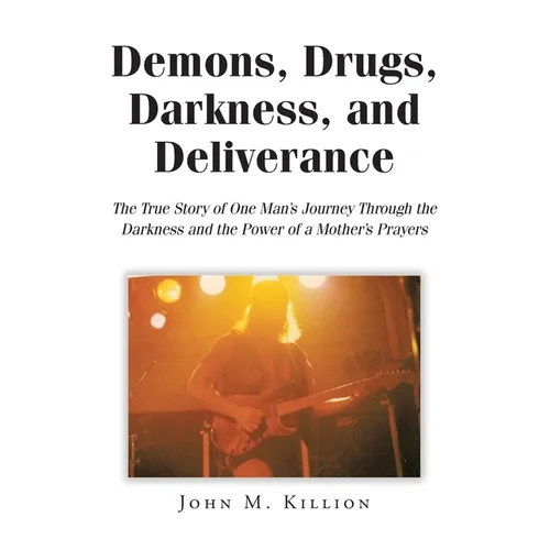 Demons, Drugs, Darkness, and Deliverance: The True Story of One Man's Journey Through the Darkness and the Power of a Mother's Prayers