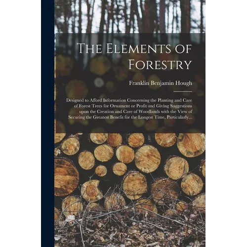 The Elements of Forestry: Designed to Afford Information Concerning the Planting and Care of Forest Trees for Ornament or Profit and Giving Sugg