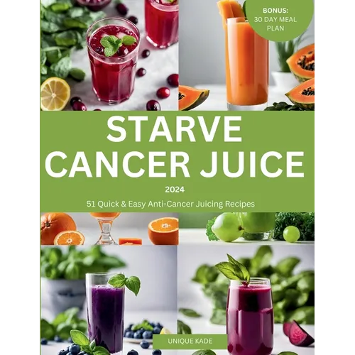 Starve Cancer Juice 2024: 51 Quick & Easy Anti-Cancer Juicing Recipe