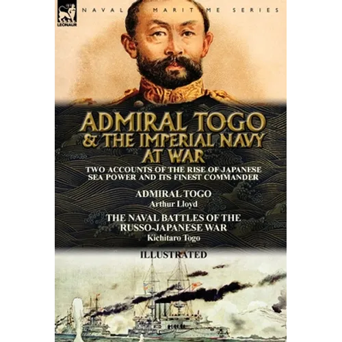 Admiral Togo and the Imperial Navy at War: Two Accounts of the Rise of Japanese Sea Power and its Finest Commander---Admiral Togo & The Naval Battles