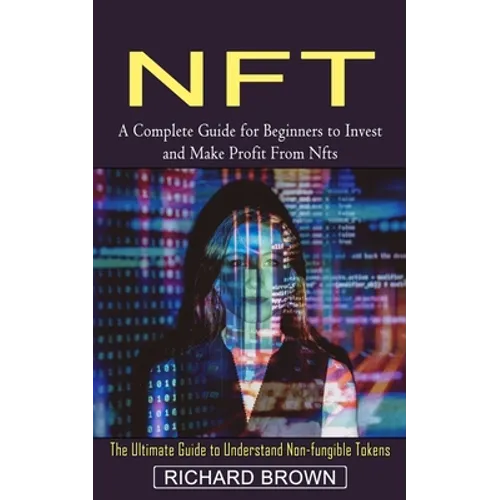 Nft: A Complete Guide for Beginners to Invest and Make Profit From Nfts (The Ultimate Guide to Understand Non-fungible Tokens)