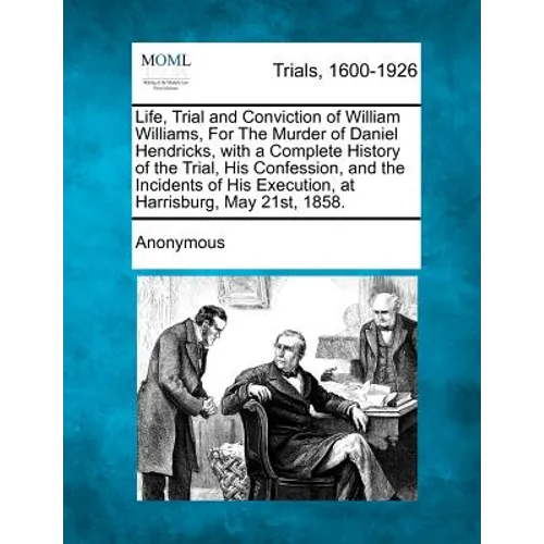 Life, Trial and Conviction of William Williams, for the Murder of Daniel Hendricks, with a Complete History of the Trial, His Confession, and the Inci