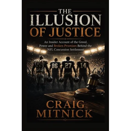 The Illusion of Justice: An Insider Account of the Greed, Power, and Broken Promises of the NFL Concussion Settlement