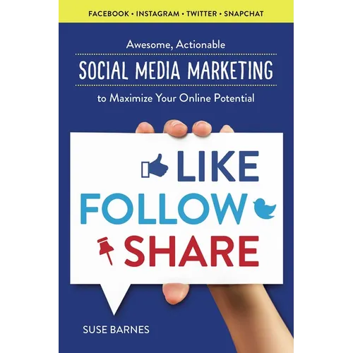 Like, Follow, Share: Awesome, Actionable Social Media Marketing to Maximize Your Online Potential
