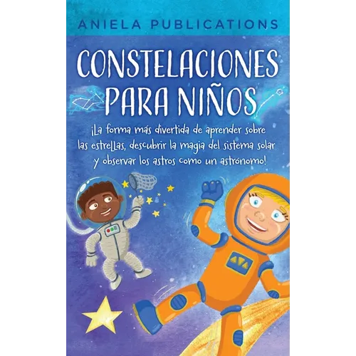 Constelaciones para niños: ¡La forma más divertida de aprender sobre las estrellas, descubrir la magia del sistema solar y observar los astros co