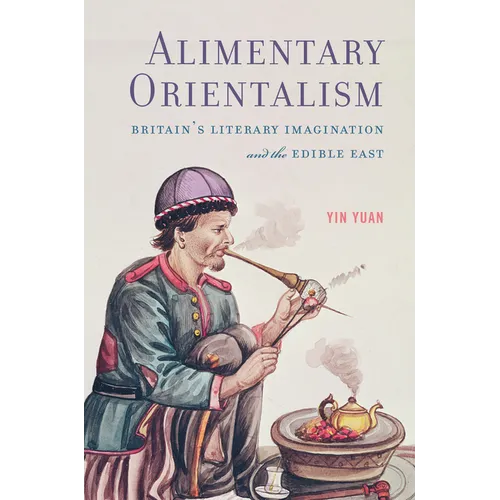 Alimentary Orientalism: Britain's Literary Imagination and the Edible East