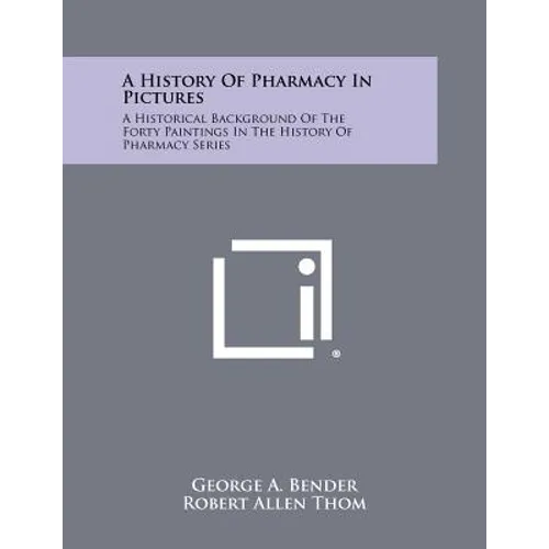 A History Of Pharmacy In Pictures: A Historical Background Of The Forty Paintings In The History Of Pharmacy Series