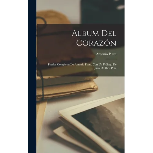 Album del corazón; poesias completas de Antonio Plaza. Con un prólogo de Juan de Dios Peza