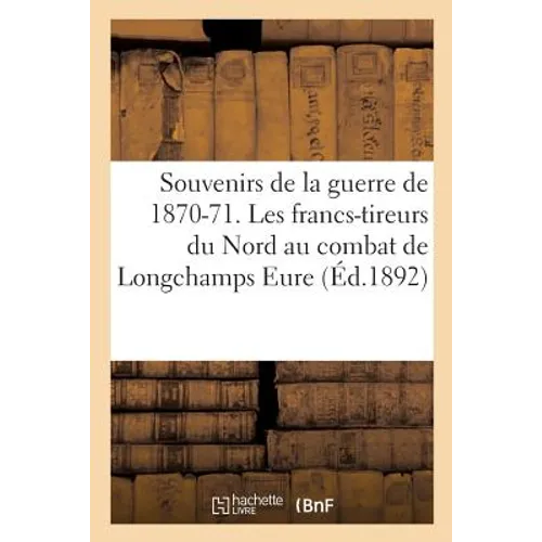 Souvenirs de la Guerre de 1870-71. Les Francs-Tireurs Du Nord Au Combat de Longchamps Eure,: Le 25 Octobre 1870 . V.-A. Cru,