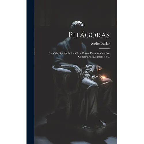 Pitágoras: Su Vida, Sus Símbolos Y Los Versos Dorados Con Los Comentarios De Hierocles...