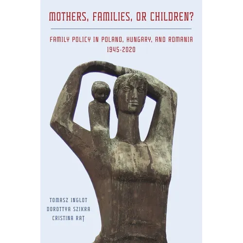 Mothers, Families or Children?: Family Policy in Poland, Hungary, and Romania, 1945-2020