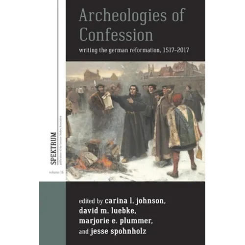 Archeologies of Confession: Writing the German Reformation, 1517-2017