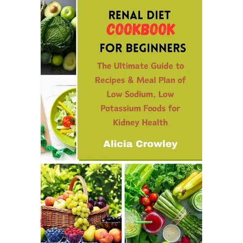 Renal Diet Cookbook for Beginners: The Ultimate Guide to Recipes & Meal Plan of Low Sodium, Low Potassium Foods for Kidney Health