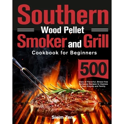 Southern Wood Pellet Smoker and Grill Cookbook for Beginners: 500 Days of Flavorful, Stress-free Barbecue Recipes to Impress Your Friends and Family