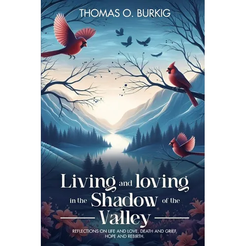 Living and Loving in the Shadow of The Valley: Reflections on life and love, death and grief, hope and rebirth