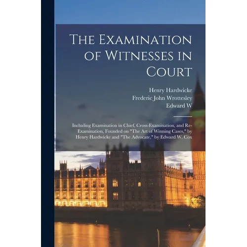 The Examination of Witnesses in Court: Including Examination in Chief, Cross-examination, and Re-examination, Founded on "The art of Winning Cases," b