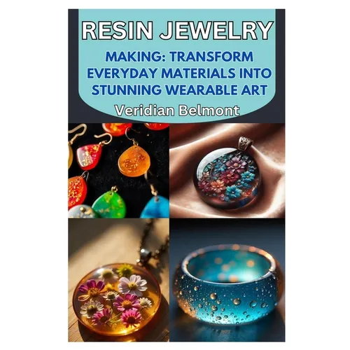 Resin Jewelry Making: Transform Everyday Materials Into Stunning Wearable Art: A Beginner's Guide to Crafting Unique, Durable, and Beautiful Resin Jew