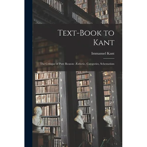 Text-book to Kant: The Critique of Pure Reason: Æsthetic, Categories, Schematism