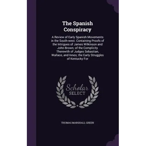The Spanish Conspiracy: A Review of Early Spanish Movements in the South-west. Containing Proofs of the Intrigues of James Wilkinson and John - Hardcover