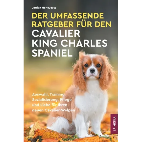 Der Umfassende Ratgeber Für Den Cavalier King Charles Spaniel: Auswahl, Training, Sozialisierung, Pflege und Liebe Für Ihren Neuen Cavalier-Welpen