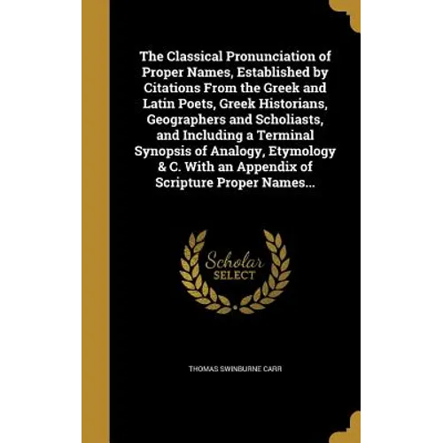 The Classical Pronunciation of Proper Names, Established by Citations From the Greek and Latin Poets, Greek Historians, Geographers and Scholiasts, an