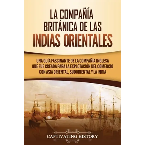 La Compañía Británica de las Indias Orientales: Una guía fascinante de la Compañía Inglesa que fue creada para la explotación del comercio con Asia Or