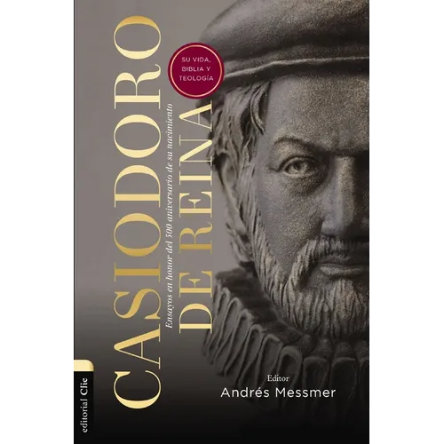 Casiodoro de Reina: Su Vida, Biblia Y Teología: Ensayos En Honor del 500 Aniversario de Su Nacimiento