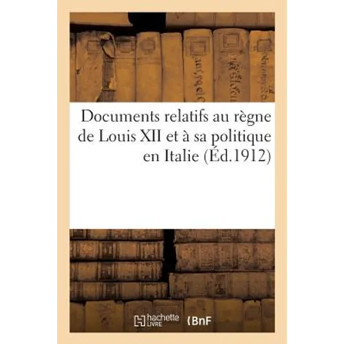 Documents Relatifs Au Règne de Louis XII Et À Sa Politique En Italie