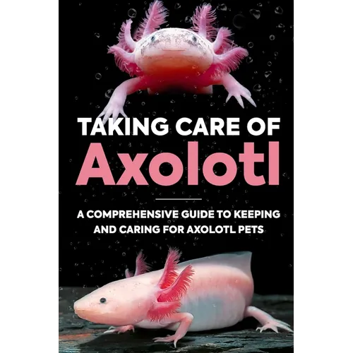Taking Care Of Axolotl: A Comprehensive Guide to Keeping and Caring for Axolotl Pets: How to Take Care of an Axolotl