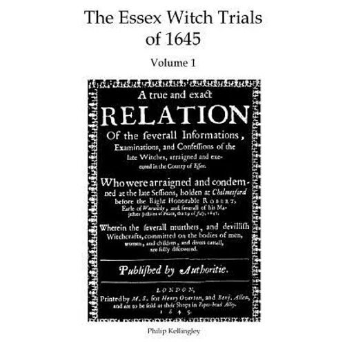 The Essex Witch Trials of 1645 - Volume 1: A true and exact Relation Of the severall Informations, Examinations, and Confessions of the late Witches,