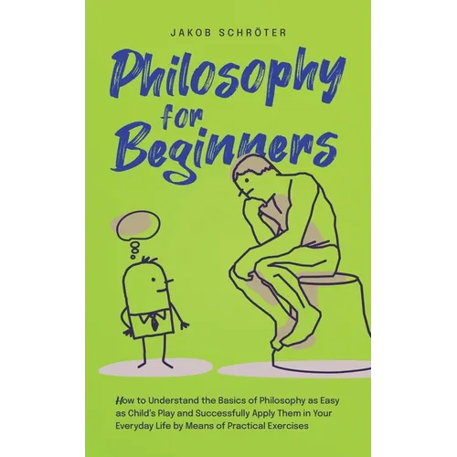 Philosophy for Beginners How to Understand the Basics of Philosophy as Easy as Child's Play and Successfully Apply Them in Your Everyday Life by Means